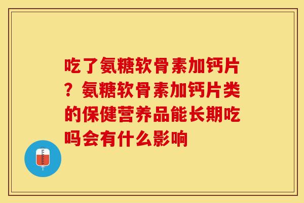 吃了氨糖软骨素加钙片？氨糖软骨素加钙片类的保健营养品能长期吃吗会有什么影响