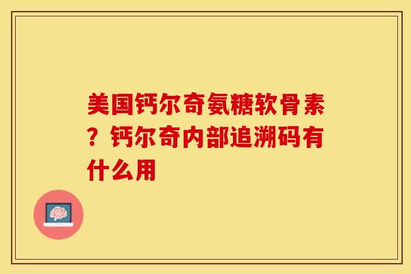 美国钙尔奇氨糖软骨素？钙尔奇内部追溯码有什么用