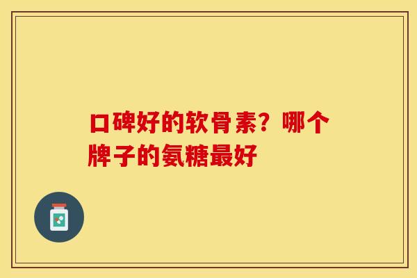 口碑好的软骨素？哪个牌子的氨糖最好