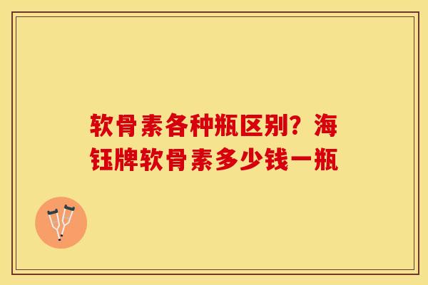 软骨素各种瓶区别？海钰牌软骨素多少钱一瓶