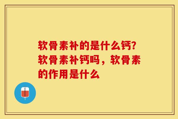 软骨素补的是什么钙？软骨素补钙吗，软骨素的作用是什么
