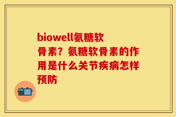 biowell氨糖软骨素？氨糖软骨素的作用是什么关节疾病怎样预防