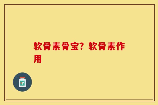 软骨素骨宝？软骨素作用