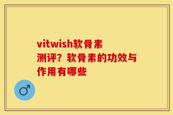 vitwish软骨素测评？软骨素的功效与作用有哪些