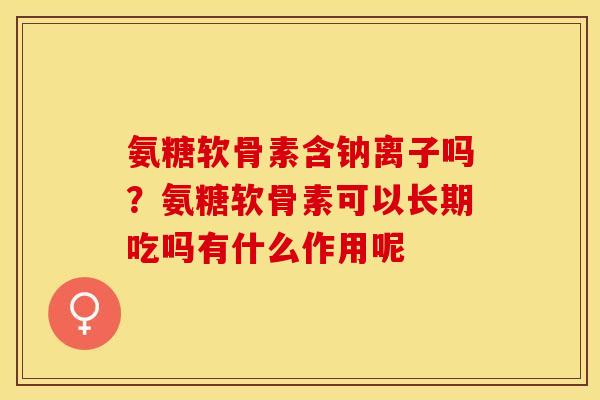氨糖软骨素含钠离子吗？氨糖软骨素可以长期吃吗有什么作用呢