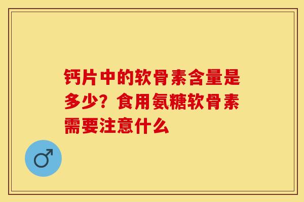钙片中的软骨素含量是多少？食用氨糖软骨素需要注意什么