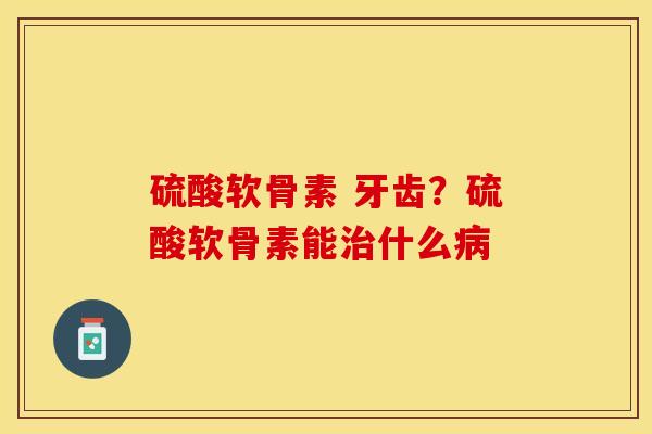 硫酸软骨素 牙齿？硫酸软骨素能治什么病