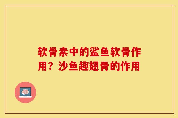 软骨素中的鲨鱼软骨作用？沙鱼趣翅骨的作用