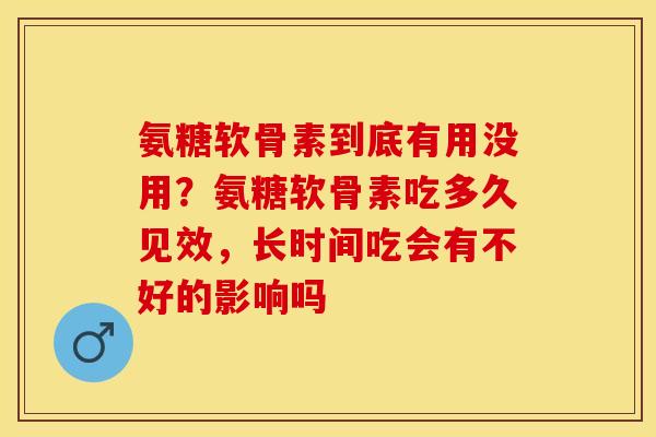 氨糖软骨素到底有用没用？氨糖软骨素吃多久见效，长时间吃会有不好的影响吗