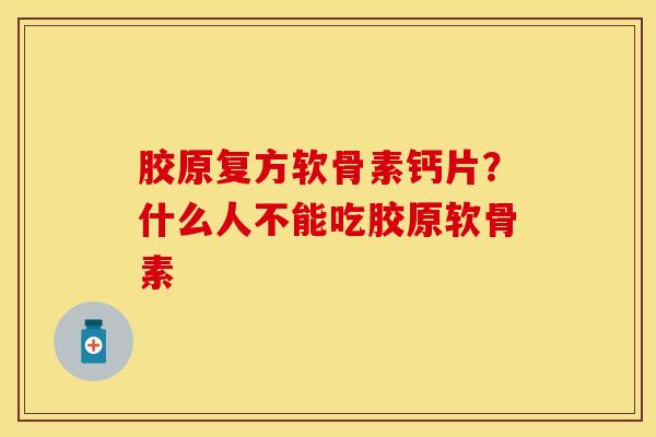 胶原复方软骨素钙片？什么人不能吃胶原软骨素