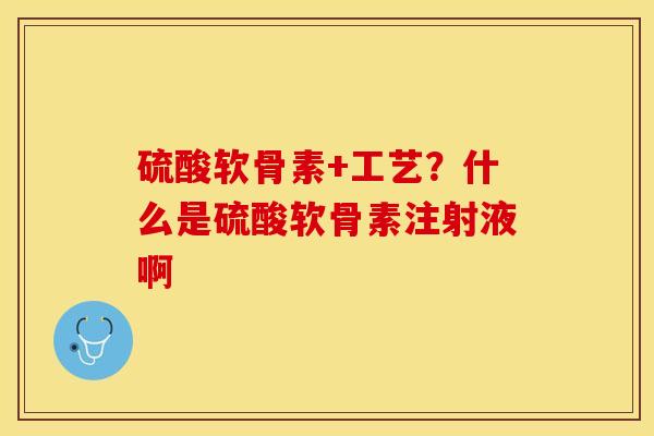 硫酸软骨素+工艺？什么是硫酸软骨素注射液啊