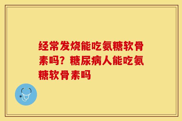 经常发烧能吃氨糖软骨素吗？糖尿病人能吃氨糖软骨素吗