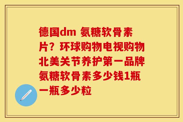 德国dm 氨糖软骨素片？环球购物电视购物北美关节养护第一品牌氨糖软骨素多少钱1瓶一瓶多少粒