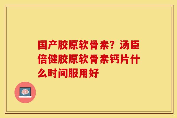 国产胶原软骨素？汤臣倍健胶原软骨素钙片什么时间服用好