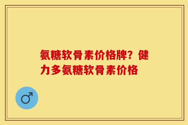 氨糖软骨素价格牌？健力多氨糖软骨素价格