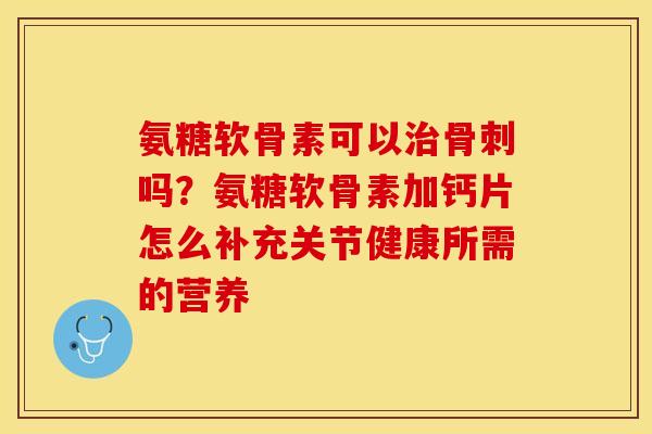 氨糖软骨素可以治骨刺吗？氨糖软骨素加钙片怎么补充关节健康所需的营养