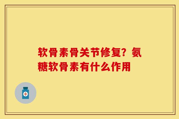软骨素骨关节修复？氨糖软骨素有什么作用