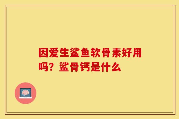 因爱生鲨鱼软骨素好用吗？鲨骨钙是什么