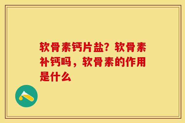 软骨素钙片盐？软骨素补钙吗，软骨素的作用是什么