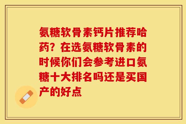 氨糖软骨素钙片推荐哈药？在选氨糖软骨素的时候你们会参考进口氨糖十大排名吗还是买国产的好点