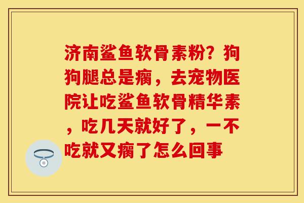 济南鲨鱼软骨素粉？狗狗腿总是瘸，去宠物医院让吃鲨鱼软骨精华素，吃几天就好了，一不吃就又瘸了怎么回事