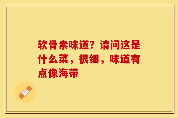 软骨素味道？请问这是什么菜，很细，味道有点像海带