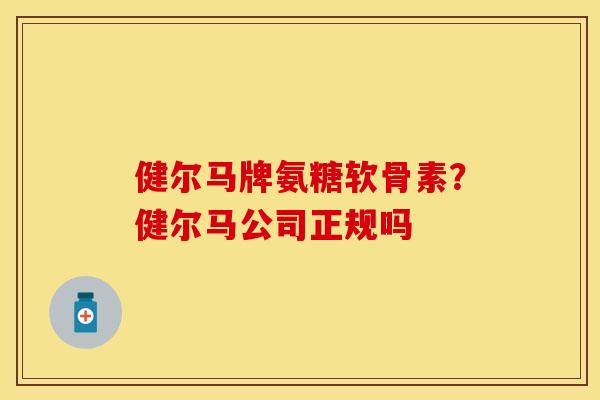健尔马牌氨糖软骨素？健尔马公司正规吗