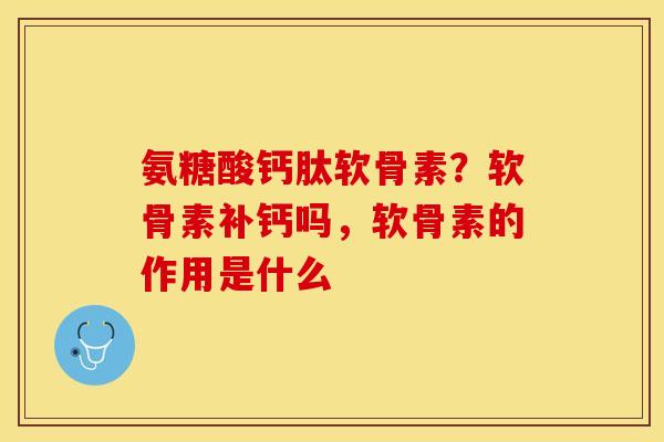 氨糖酸钙肽软骨素？软骨素补钙吗，软骨素的作用是什么
