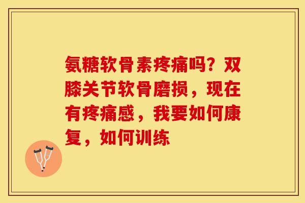 氨糖软骨素疼痛吗？双膝关节软骨磨损，现在有疼痛感，我要如何康复，如何训练