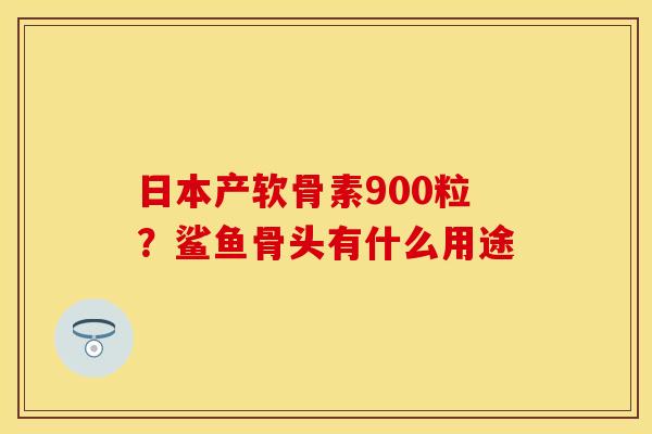 日本产软骨素900粒？鲨鱼骨头有什么用途