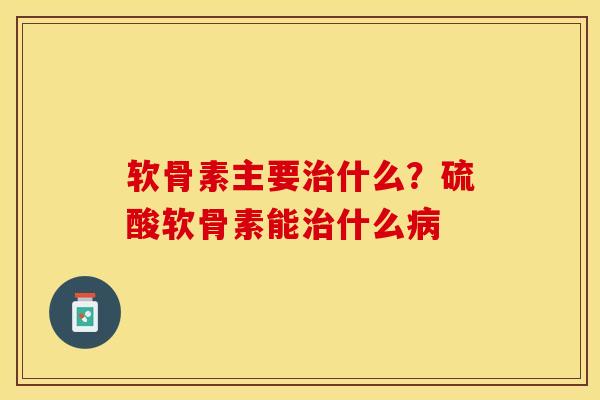 软骨素主要治什么？硫酸软骨素能治什么病