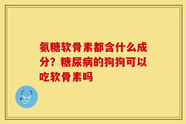 氨糖软骨素都含什么成分？糖尿病的狗狗可以吃软骨素吗