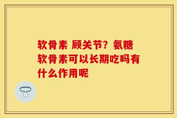 软骨素 顾关节？氨糖软骨素可以长期吃吗有什么作用呢