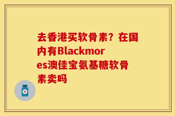 去香港买软骨素？在国内有Blackmores澳佳宝氨基糖软骨素卖吗