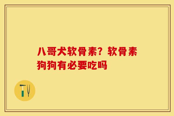 八哥犬软骨素？软骨素狗狗有必要吃吗