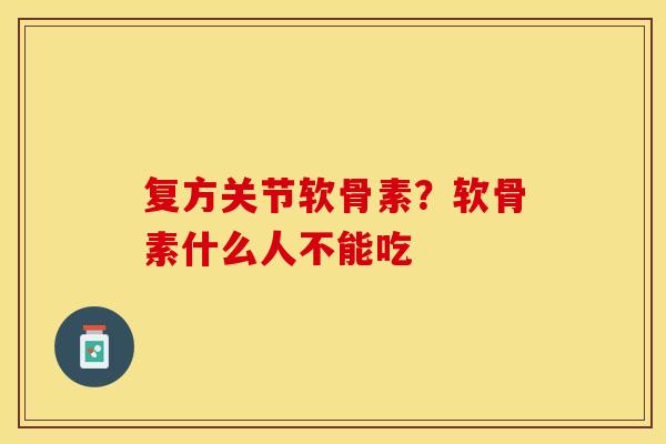 复方关节软骨素？软骨素什么人不能吃-第1张图片-关节保镖