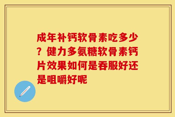 成年补钙软骨素吃多少？健力多氨糖软骨素钙片效果如何是吞服好还是咀嚼好呢