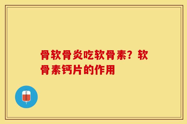 骨软骨炎吃软骨素？软骨素钙片的作用