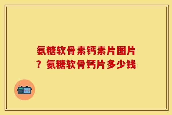 氨糖软骨素钙素片图片？氨糖软骨钙片多少钱