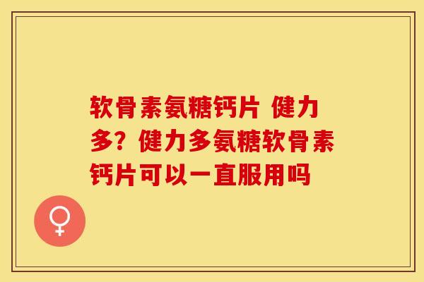 软骨素氨糖钙片 健力多？健力多氨糖软骨素钙片可以一直服用吗