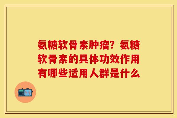 氨糖软骨素肿瘤？氨糖软骨素的具体功效作用有哪些适用人群是什么