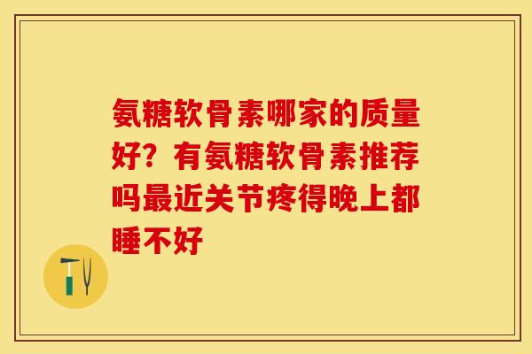 氨糖软骨素哪家的质量好？有氨糖软骨素推荐吗最近关节疼得晚上都睡不好-第1张图片-关节保镖