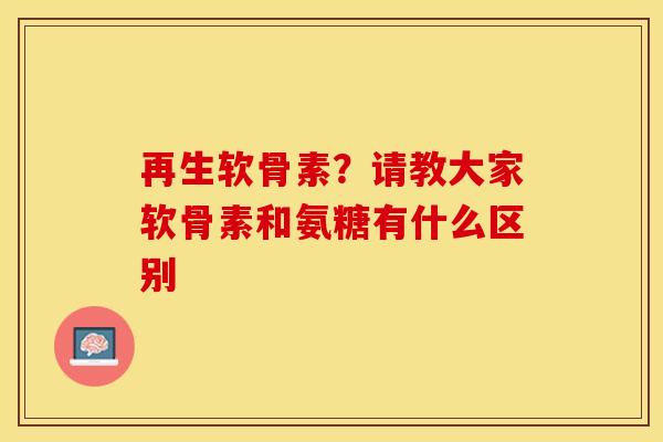 再生软骨素？请教大家软骨素和氨糖有什么区别