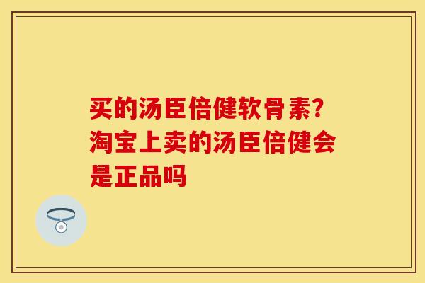 买的汤臣倍健软骨素？淘宝上卖的汤臣倍健会是正品吗