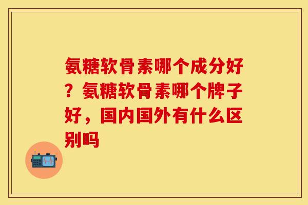 氨糖软骨素哪个成分好？氨糖软骨素哪个牌子好，国内国外有什么区别吗