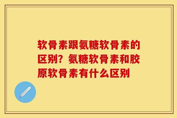 软骨素跟氨糖软骨素的区别？氨糖软骨素和胶原软骨素有什么区别