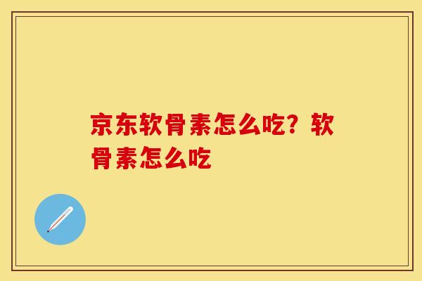 京东软骨素怎么吃？软骨素怎么吃