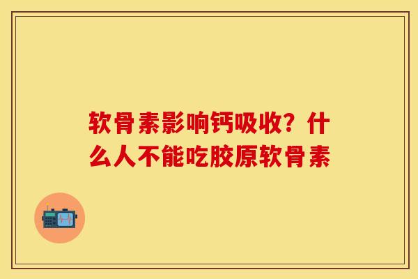 软骨素影响钙吸收？什么人不能吃胶原软骨素