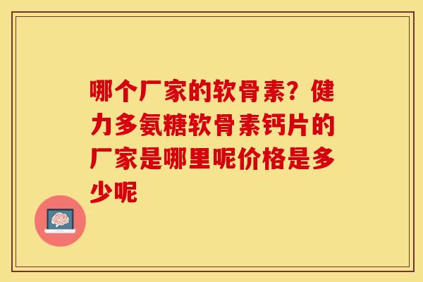 哪个厂家的软骨素？健力多氨糖软骨素钙片的厂家是哪里呢价格是多少呢