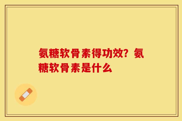 氨糖软骨素得功效？氨糖软骨素是什么